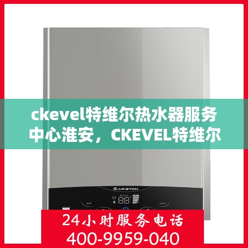 ckevel特维尔热水器服务中心淮安，CKEVEL特维尔热水器淮安服务中心，专业品质，温暖您的生活