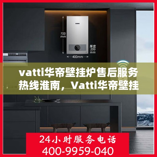 vatti华帝壁挂炉售后服务热线淮南，Vatti华帝壁挂炉淮南售后服务热线及专业维修支持