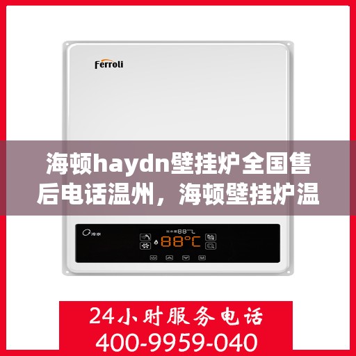 海顿haydn壁挂炉全国售后电话温州，海顿壁挂炉温州售后热线及维修服务全攻略