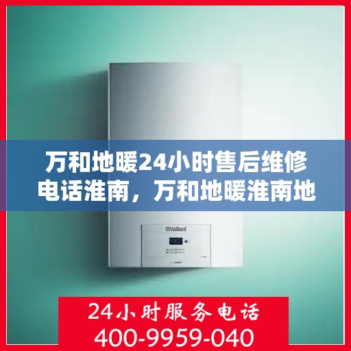 万和地暖24小时售后维修电话淮南，万和地暖淮南地区全天候售后维修服务热线