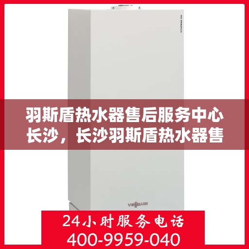 羽斯盾热水器售后服务中心长沙，长沙羽斯盾热水器售后服务中心，专业维修，贴心服务