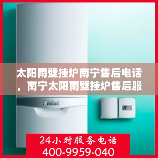 太阳雨壁挂炉南宁售后电话，南宁太阳雨壁挂炉售后服务热线及维修电话查询
