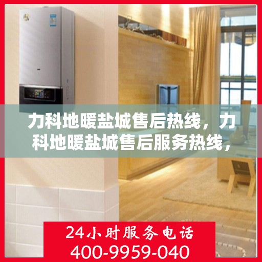 力科地暖盐城售后热线，力科地暖盐城售后服务热线，专业解决您的地暖问题