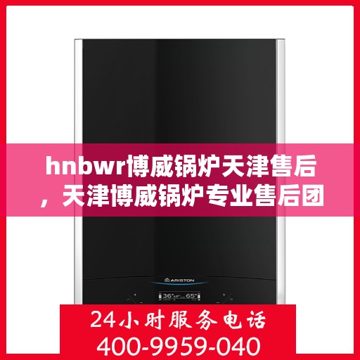 hnbwr博威锅炉天津售后，天津博威锅炉专业售后团队，为您提供全方位服务保障