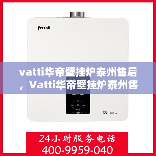 vatti华帝壁挂炉泰州售后，Vatti华帝壁挂炉泰州售后服务中心，专业维修与贴心服务
