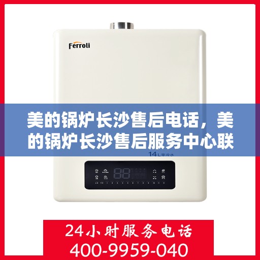 美的锅炉长沙售后电话，美的锅炉长沙售后服务中心联系电话