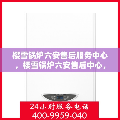 樱雪锅炉六安售后服务中心，樱雪锅炉六安售后中心，专业维修，贴心服务