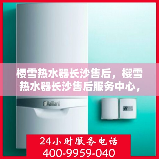樱雪热水器长沙售后，樱雪热水器长沙售后服务中心，专业维修，贴心服务