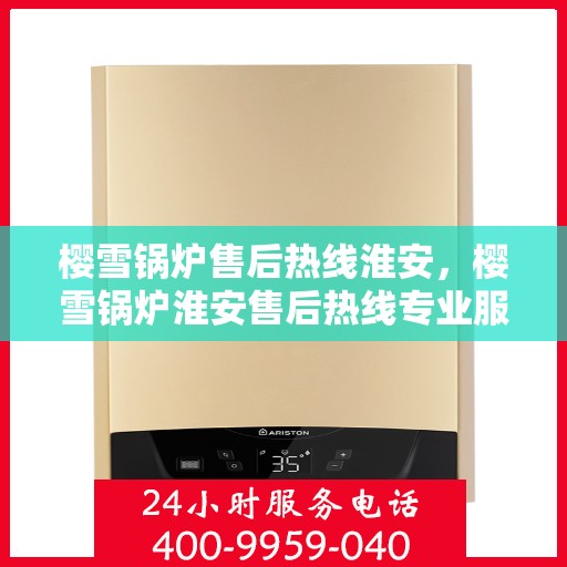 樱雪锅炉售后热线淮安，樱雪锅炉淮安售后热线专业服务，解决您的维修烦恼