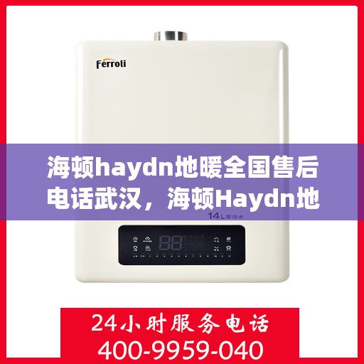 海顿haydn地暖全国售后电话武汉，海顿Haydn地暖全国售后武汉服务热线及售后支持详情