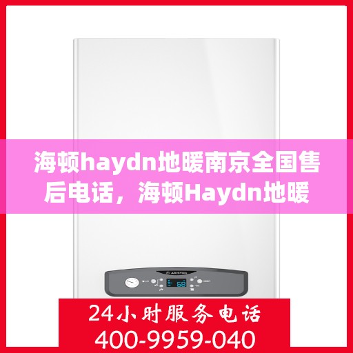 海顿haydn地暖南京全国售后电话，海顿Haydn地暖南京售后服务热线及全国售后电话汇总