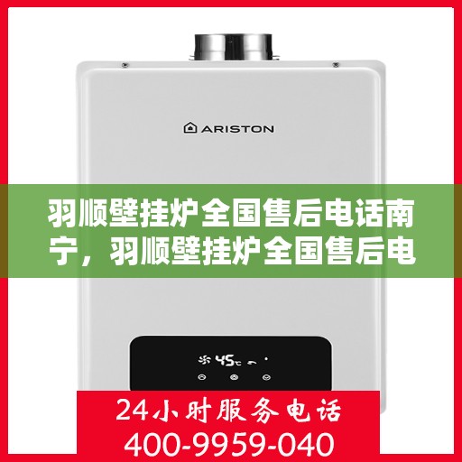 羽顺壁挂炉全国售后电话南宁，羽顺壁挂炉全国售后电话南宁——专业维修与售后支持团队为您服务