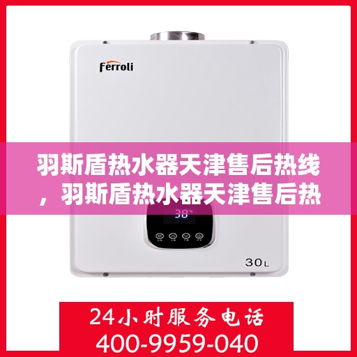 羽斯盾热水器天津售后热线，羽斯盾热水器天津售后热线，专业维修服务热线及支持一览