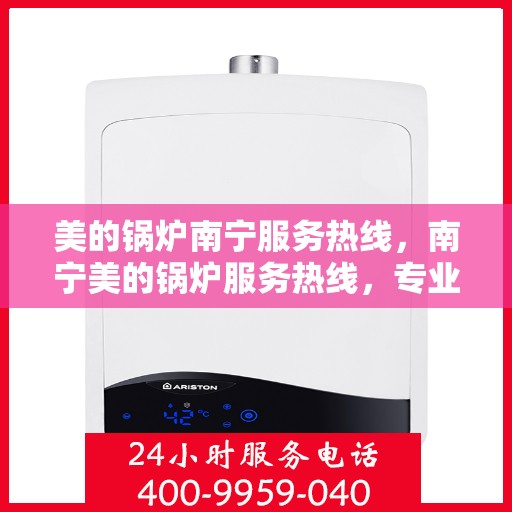 美的锅炉南宁服务热线，南宁美的锅炉服务热线，专业维修与支持一站式解决您的锅炉需求