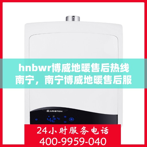 hnbwr博威地暖售后热线南宁，南宁博威地暖售后服务热线详解