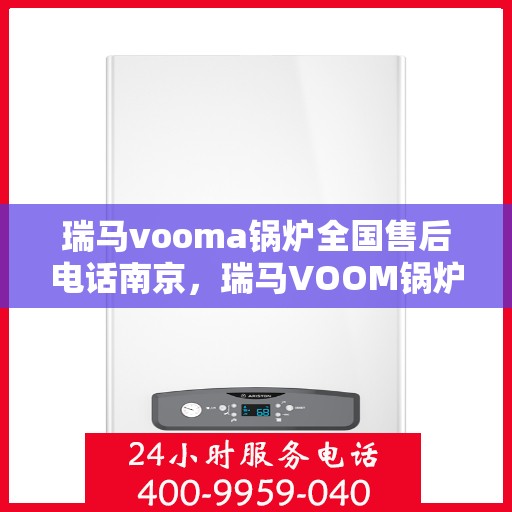 瑞马vooma锅炉全国售后电话南京，瑞马VOOM锅炉全国售后电话南京服务热线及售后保障详解