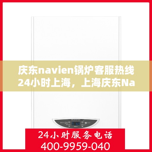 庆东navien锅炉客服热线24小时上海，上海庆东Navien锅炉全天候24小时客服热线，专业解答您的每一个疑问