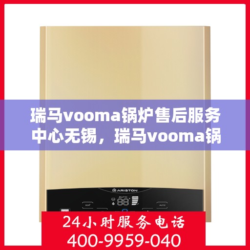 瑞马vooma锅炉售后服务中心无锡，瑞马vooma锅炉无锡售后服务中心，专业维修与优质服务同步进行