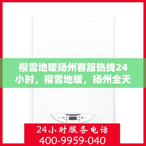 樱雪地暖扬州客服热线24小时，樱雪地暖，扬州全天候客服热线温暖服务每一天