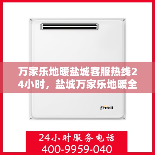 万家乐地暖盐城客服热线24小时，盐城万家乐地暖全天候客服热线，贴心服务不打烊