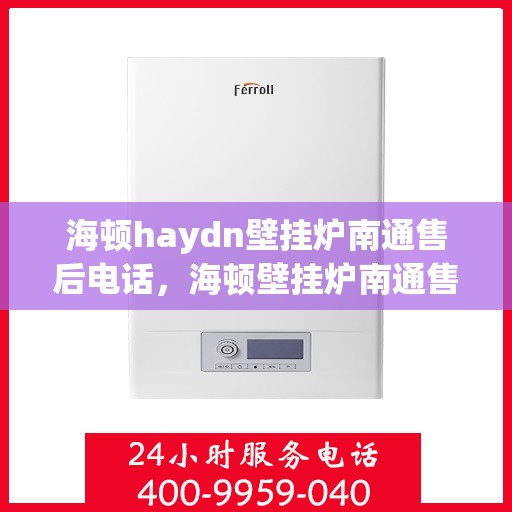 海顿haydn壁挂炉南通售后电话，海顿壁挂炉南通售后热线及维修服务指南