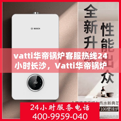 vatti华帝锅炉客服热线24小时长沙，Vatti华帝锅炉长沙24小时客服热线，全天候服务暖人心