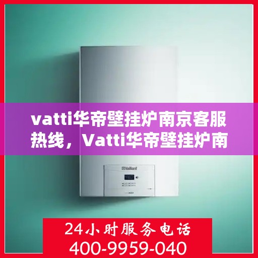 vatti华帝壁挂炉南京客服热线，Vatti华帝壁挂炉南京客服热线，专业解决您的壁挂炉问题
