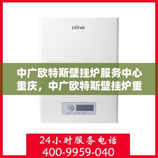 中广欧特斯壁挂炉服务中心重庆，中广欧特斯壁挂炉重庆服务中心，专业维修与暖心服务