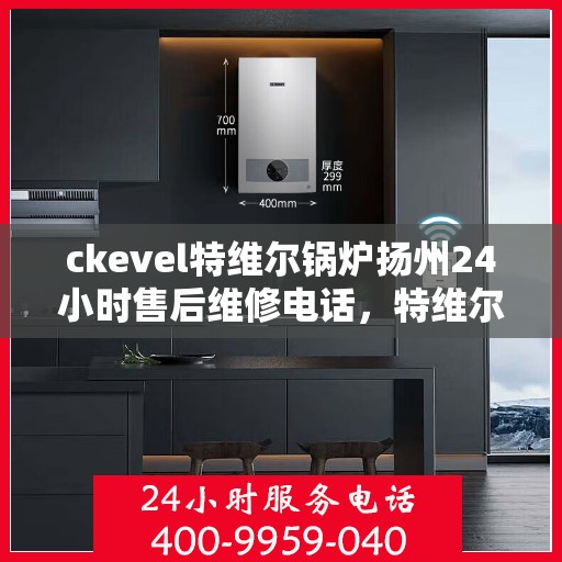 ckevel特维尔锅炉扬州24小时售后维修电话，特维尔锅炉扬州售后维修电话全天候服务热线！