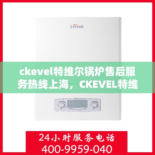 ckevel特维尔锅炉售后服务热线上海，CKEVEL特维尔锅炉上海售后服务热线全攻略