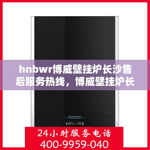 hnbwr博威壁挂炉长沙售后服务热线，博威壁挂炉长沙售后服务热线，专业团队为您提供贴心服务！