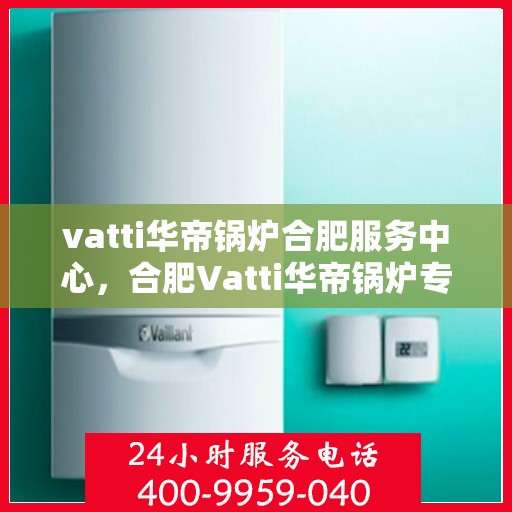 vatti华帝锅炉合肥服务中心，合肥Vatti华帝锅炉专业服务中心，高效维修与保养，为您的生活提供温暖保障