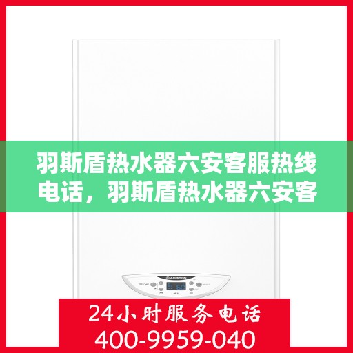 羽斯盾热水器六安客服热线电话，羽斯盾热水器六安客服热线电话查询指南
