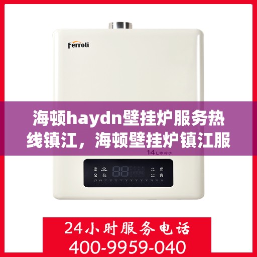 海顿haydn壁挂炉服务热线镇江，海顿壁挂炉镇江服务热线，专业维修与售后支持