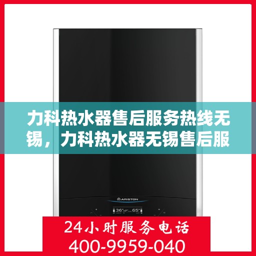 力科热水器售后服务热线无锡，力科热水器无锡售后服务热线全解析