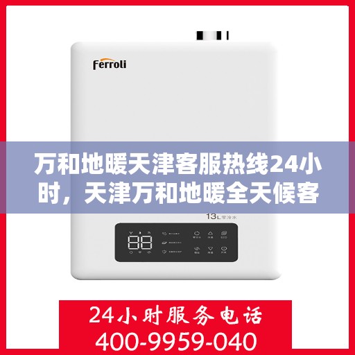 万和地暖天津客服热线24小时，天津万和地暖全天候客服热线，贴心服务随时在线