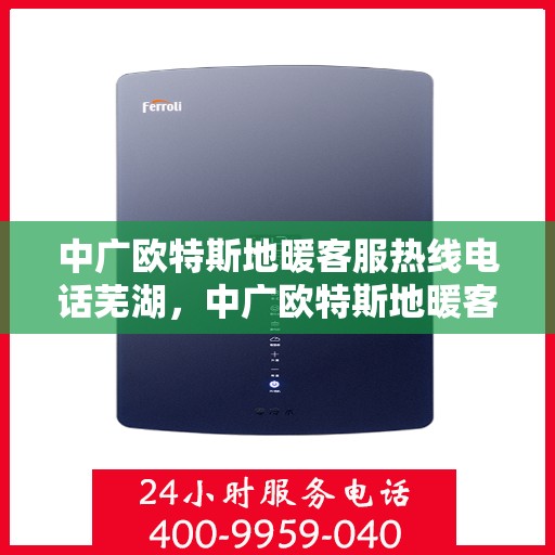 中广欧特斯地暖客服热线电话芜湖，中广欧特斯地暖客服热线在芜湖，专业、高效的客户服务体验等你来体验。