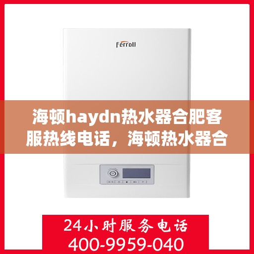 海顿haydn热水器合肥客服热线电话，海顿热水器合肥客服热线电话——专业售后维修服务支持