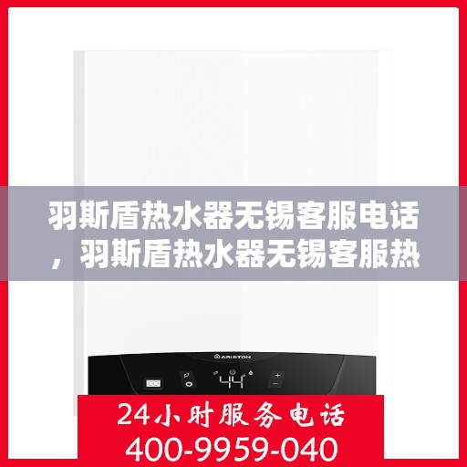 羽斯盾热水器无锡客服电话，羽斯盾热水器无锡客服热线及售后服务指南