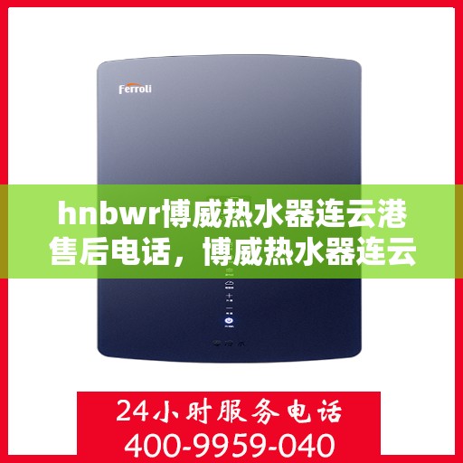 hnbwr博威热水器连云港售后电话，博威热水器连云港售后热线及维修服务指南