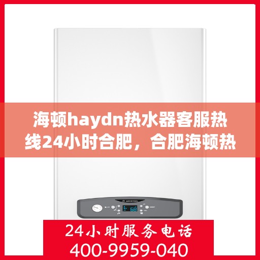 海顿haydn热水器客服热线24小时合肥，合肥海顿热水器全天候客服热线，贴心服务不打烊