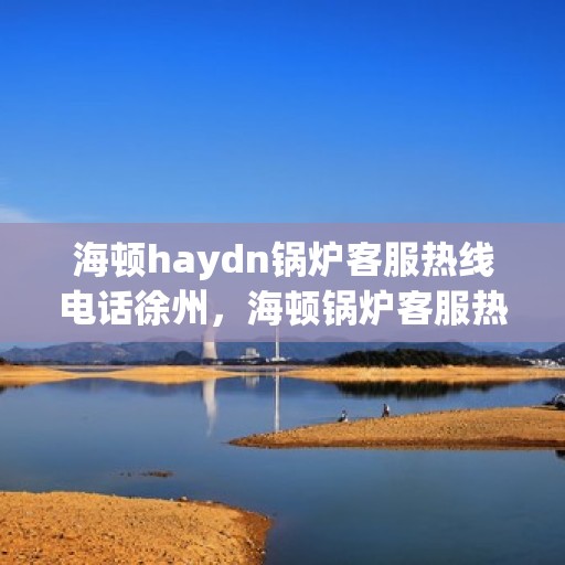 海顿haydn锅炉客服热线电话徐州，海顿锅炉客服热线在徐州，专业热线电话为您解答疑问