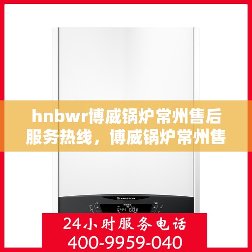 hnbwr博威锅炉常州售后服务热线，博威锅炉常州售后服务热线，专业团队，贴心服务