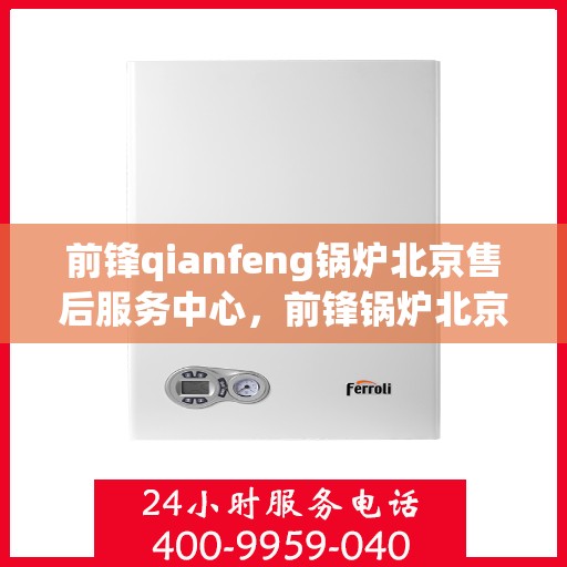 前锋qianfeng锅炉北京售后服务中心，前锋锅炉北京售后服务中心，专业维修，贴心服务