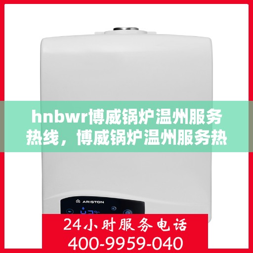 hnbwr博威锅炉温州服务热线，博威锅炉温州服务热线，专业团队，贴心服务