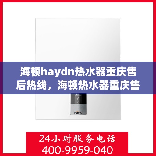 海顿haydn热水器重庆售后热线，海顿热水器重庆售后热线，专业维修与贴心服务