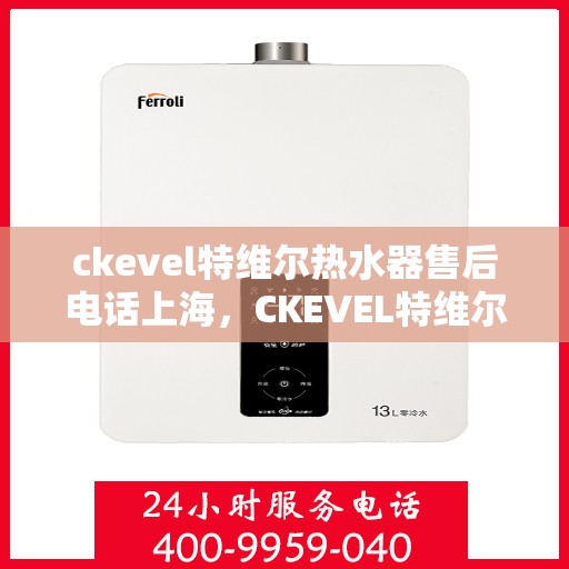 ckevel特维尔热水器售后电话上海，CKEVEL特维尔热水器上海售后专线，专业维修与贴心服务