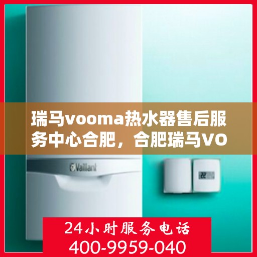 瑞马vooma热水器售后服务中心合肥，合肥瑞马VOOMA热水器售后服务中心，专业维修，贴心服务