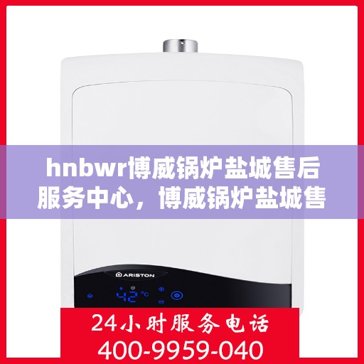 hnbwr博威锅炉盐城售后服务中心，博威锅炉盐城售后服务中心，专业维修，贴心服务