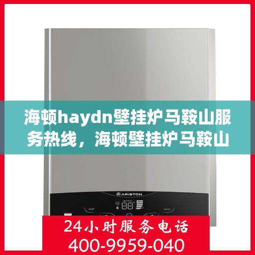 海顿haydn壁挂炉马鞍山服务热线，海顿壁挂炉马鞍山服务热线，专业维修与保养一站式解决方案